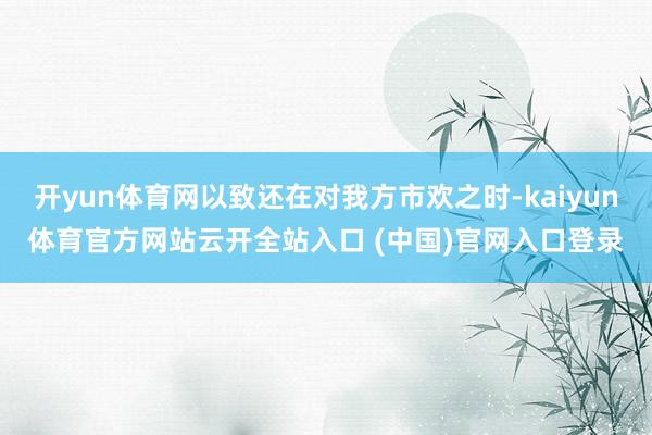 开yun体育网以致还在对我方市欢之时-kaiyun体育官方网站云开全站入口 (中国)官网入口登录