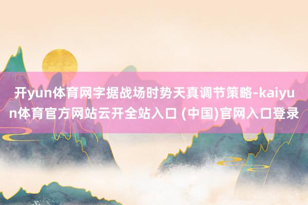 开yun体育网字据战场时势天真调节策略-kaiyun体育官方网站云开全站入口 (中国)官网入口登录