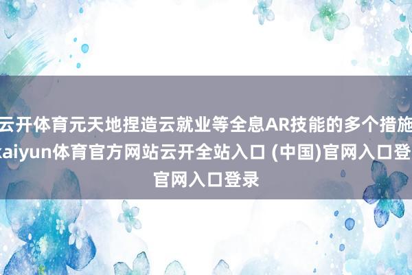 云开体育元天地捏造云就业等全息AR技能的多个措施-kaiyun体育官方网站云开全站入口 (中国)官网入口登录