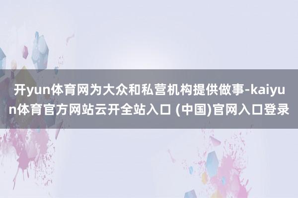 开yun体育网为大众和私营机构提供做事-kaiyun体育官方网站云开全站入口 (中国)官网入口登录
