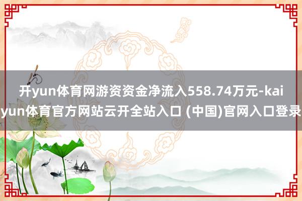 开yun体育网游资资金净流入558.74万元-kaiyun体育官方网站云开全站入口 (中国)官网入口登录