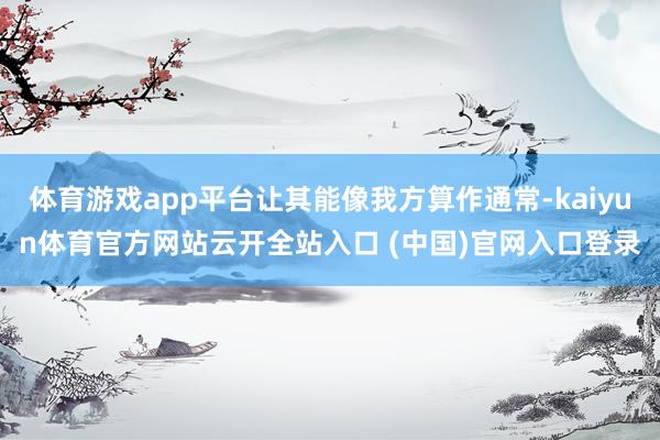 体育游戏app平台让其能像我方算作通常-kaiyun体育官方网站云开全站入口 (中国)官网入口登录