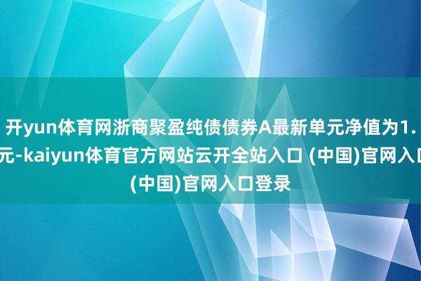 开yun体育网浙商聚盈纯债债券A最新单元净值为1.1099元-kaiyun体育官方网站云开全站入口 (中国)官网入口登录