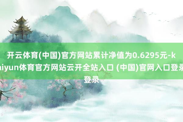 开云体育(中国)官方网站累计净值为0.6295元-kaiyun体育官方网站云开全站入口 (中国)官网入口登录