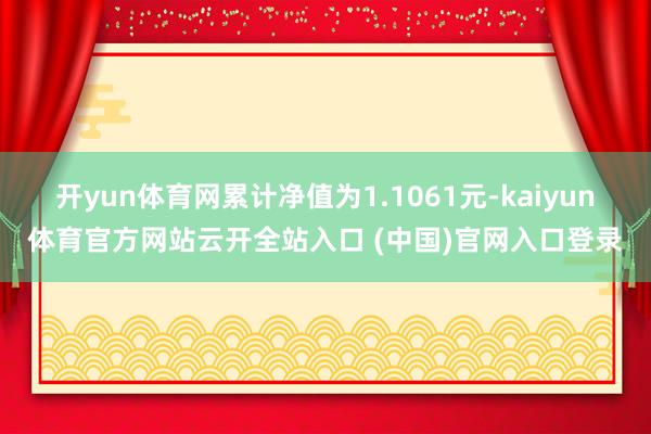 开yun体育网累计净值为1.1061元-kaiyun体育官方网站云开全站入口 (中国)官网入口登录