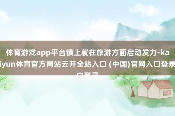 体育游戏app平台镇上就在旅游方面启动发力-kaiyun体育官方网站云开全站入口 (中国)官网入口登录