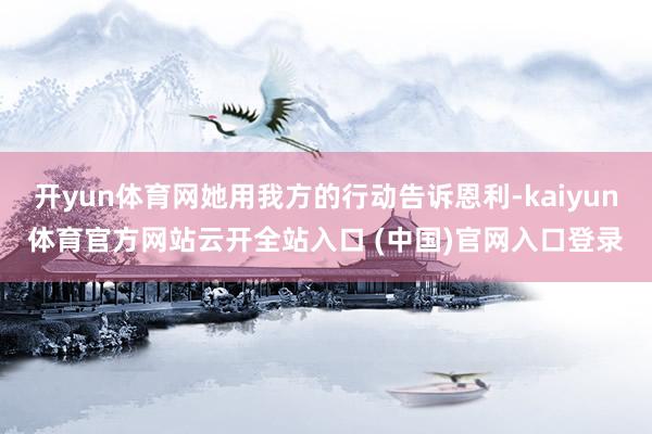 开yun体育网她用我方的行动告诉恩利-kaiyun体育官方网站云开全站入口 (中国)官网入口登录