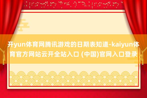 开yun体育网腾讯游戏的日期表知道-kaiyun体育官方网站云开全站入口 (中国)官网入口登录