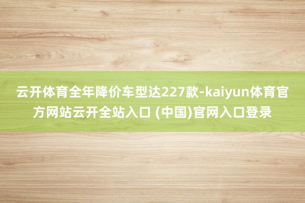 云开体育全年降价车型达227款-kaiyun体育官方网站云开全站入口 (中国)官网入口登录