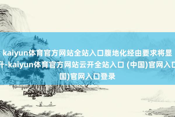 kaiyun体育官方网站全站入口腹地化经由要求将显耀提升-kaiyun体育官方网站云开全站入口 (中国)官网入口登录