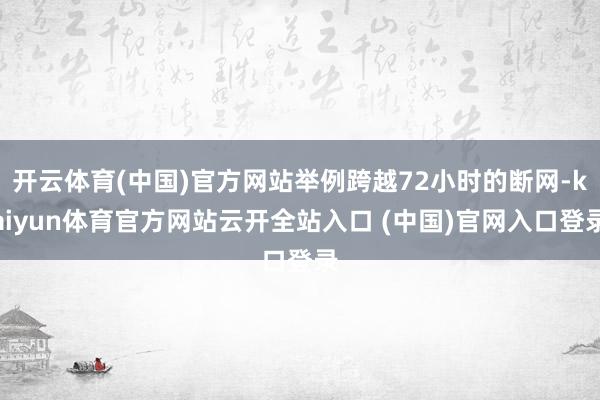 开云体育(中国)官方网站举例跨越72小时的断网-kaiyun体育官方网站云开全站入口 (中国)官网入口登录