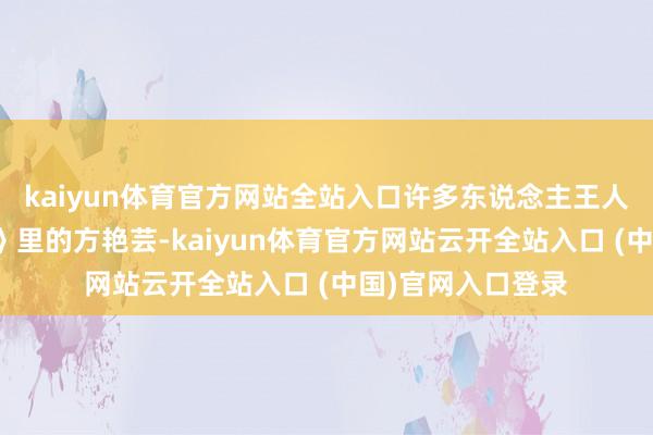 kaiyun体育官方网站全站入口许多东说念主王人是在《新上海滩》里的方艳芸-kaiyun体育官方网站云开全站入口 (中国)官网入口登录