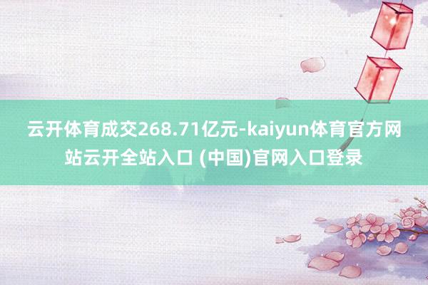 云开体育成交268.71亿元-kaiyun体育官方网站云开全站入口 (中国)官网入口登录