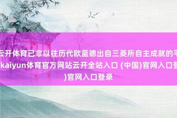 云开体育已非以往历代欧蓝德出自三菱所自主成就的平台-kaiyun体育官方网站云开全站入口 (中国)官网入口登录