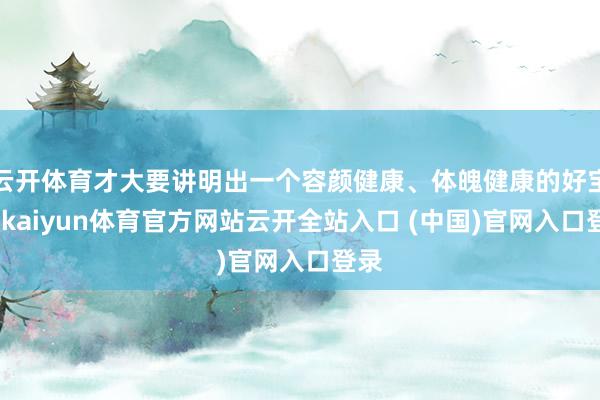 云开体育才大要讲明出一个容颜健康、体魄健康的好宝宝-kaiyun体育官方网站云开全站入口 (中国)官网入口登录