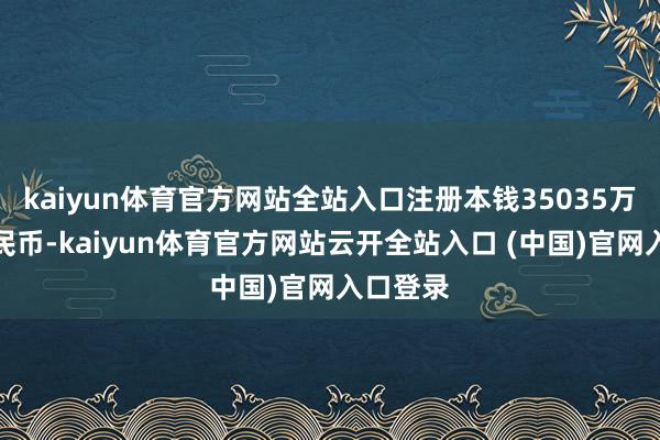 kaiyun体育官方网站全站入口注册本钱35035万东谈主民币-kaiyun体育官方网站云开全站入口 (中国)官网入口登录