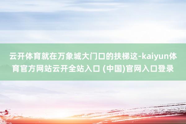 云开体育就在万象城大门口的扶梯这-kaiyun体育官方网站云开全站入口 (中国)官网入口登录
