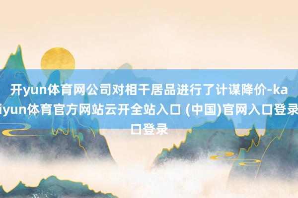 开yun体育网公司对相干居品进行了计谋降价-kaiyun体育官方网站云开全站入口 (中国)官网入口登录