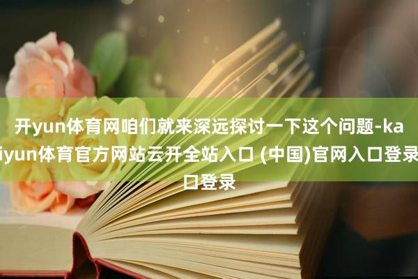 开yun体育网咱们就来深远探讨一下这个问题-kaiyun体育官方网站云开全站入口 (中国)官网入口登录