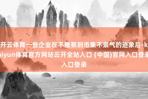 开云体育一些企业在不雅察到市集不景气的迹象后-kaiyun体育官方网站云开全站入口 (中国)官网入口登录