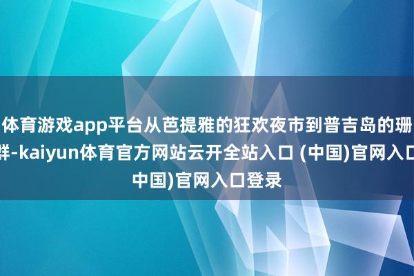 体育游戏app平台从芭提雅的狂欢夜市到普吉岛的珊瑚礁群-kaiyun体育官方网站云开全站入口 (中国)官网入口登录