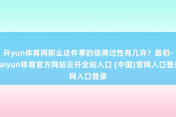 开yun体育网那么这件事的信得过性有几许？最初-kaiyun体育官方网站云开全站入口 (中国)官网入口登录