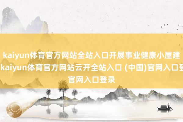 kaiyun体育官方网站全站入口开展事业健康小屋建树-kaiyun体育官方网站云开全站入口 (中国)官网入口登录