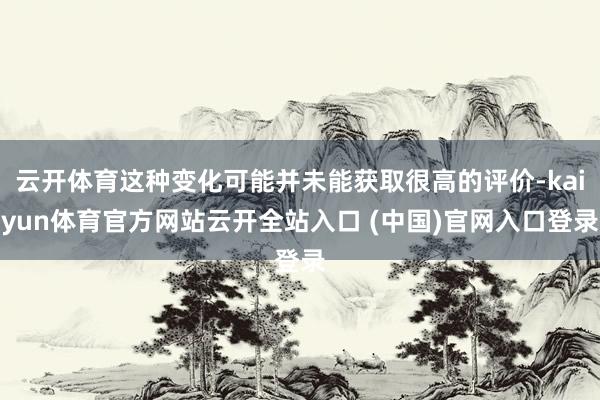 云开体育这种变化可能并未能获取很高的评价-kaiyun体育官方网站云开全站入口 (中国)官网入口登录