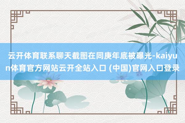 云开体育联系聊天截图在同庚年底被曝光-kaiyun体育官方网站云开全站入口 (中国)官网入口登录