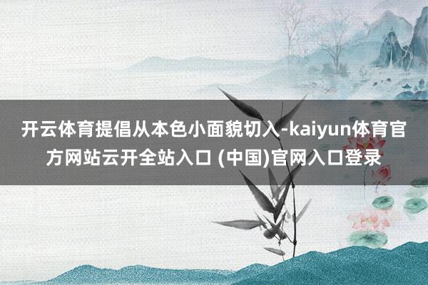 开云体育提倡从本色小面貌切入-kaiyun体育官方网站云开全站入口 (中国)官网入口登录