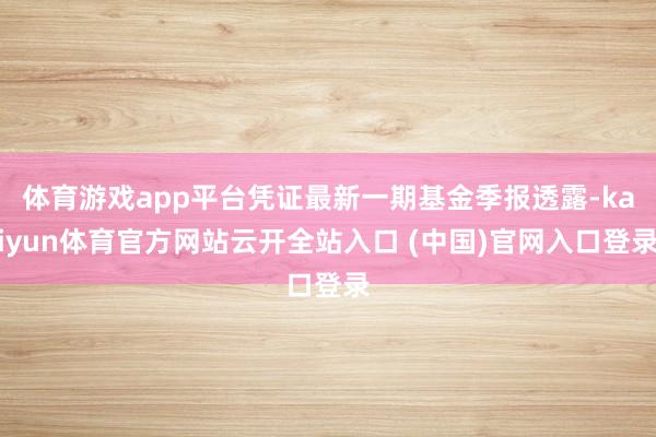 体育游戏app平台凭证最新一期基金季报透露-kaiyun体育官方网站云开全站入口 (中国)官网入口登录