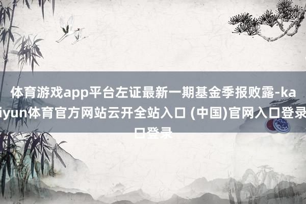 体育游戏app平台左证最新一期基金季报败露-kaiyun体育官方网站云开全站入口 (中国)官网入口登录