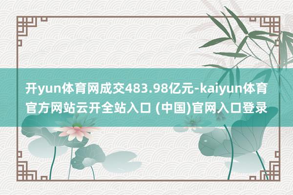 开yun体育网成交483.98亿元-kaiyun体育官方网站云开全站入口 (中国)官网入口登录