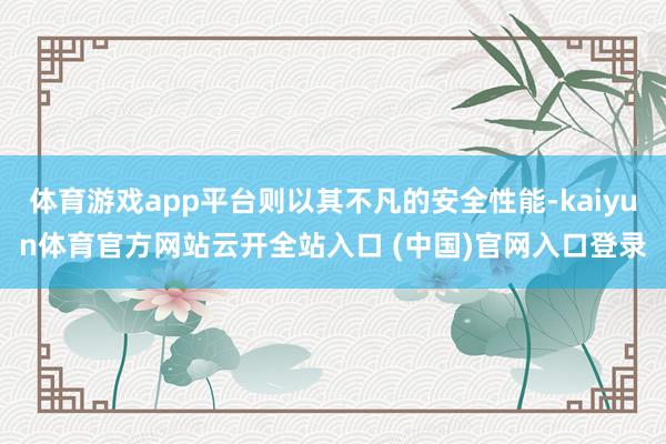 体育游戏app平台则以其不凡的安全性能-kaiyun体育官方网站云开全站入口 (中国)官网入口登录