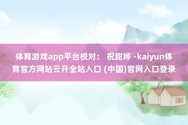 体育游戏app平台　　校对： 祝甜婷 -kaiyun体育官方网站云开全站入口 (中国)官网入口登录