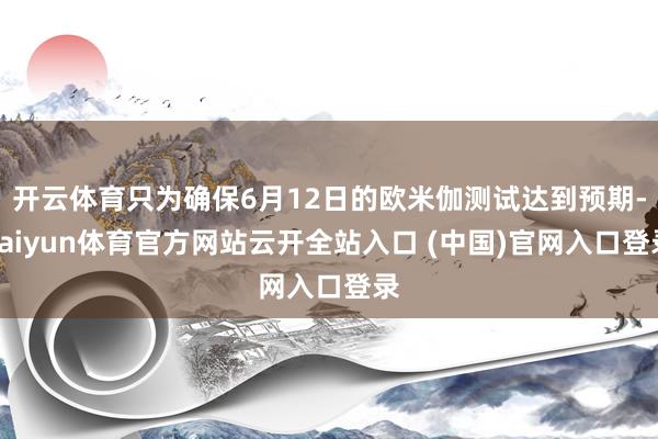 开云体育只为确保6月12日的欧米伽测试达到预期-kaiyun体育官方网站云开全站入口 (中国)官网入口登录