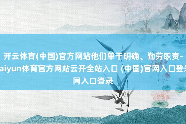 开云体育(中国)官方网站他们单干明确、勤劳职责-kaiyun体育官方网站云开全站入口 (中国)官网入口登录