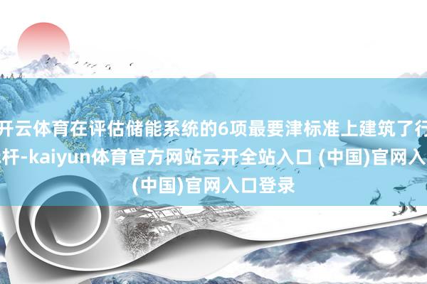 开云体育在评估储能系统的6项最要津标准上建筑了行业新标杆-kaiyun体育官方网站云开全站入口 (中国)官网入口登录
