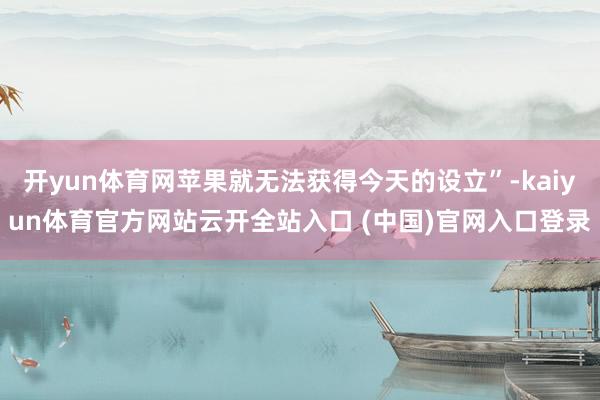 开yun体育网苹果就无法获得今天的设立”-kaiyun体育官方网站云开全站入口 (中国)官网入口登录