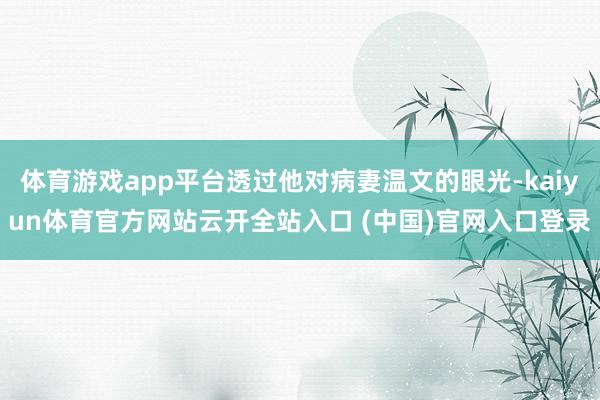 体育游戏app平台透过他对病妻温文的眼光-kaiyun体育官方网站云开全站入口 (中国)官网入口登录