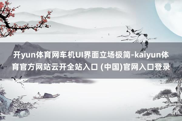 开yun体育网车机UI界面立场极简-kaiyun体育官方网站云开全站入口 (中国)官网入口登录