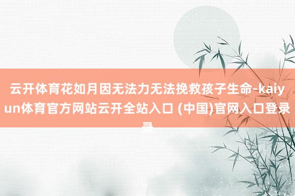 云开体育花如月因无法力无法挽救孩子生命-kaiyun体育官方网站云开全站入口 (中国)官网入口登录