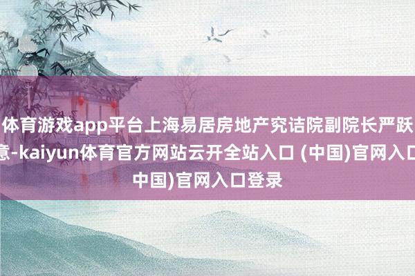 体育游戏app平台上海易居房地产究诘院副院长严跃进暗意-kaiyun体育官方网站云开全站入口 (中国)官网入口登录