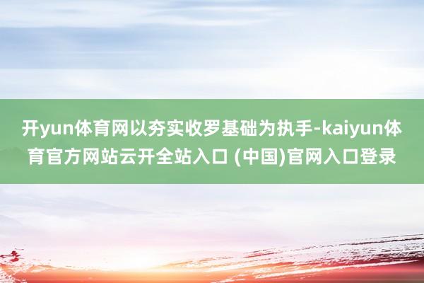 开yun体育网以夯实收罗基础为执手-kaiyun体育官方网站云开全站入口 (中国)官网入口登录