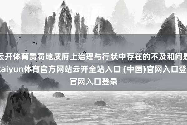 云开体育责罚地质府上治理与行状中存在的不及和问题-kaiyun体育官方网站云开全站入口 (中国)官网入口登录