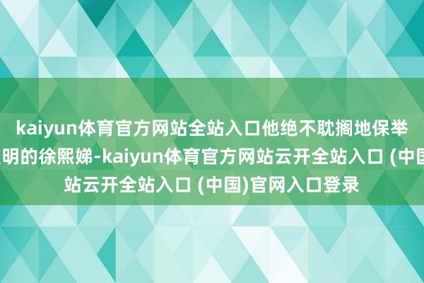 kaiyun体育官方网站全站入口他绝不耽搁地保举了其时还是小透明的徐熙娣-kaiyun体育官方网站云开全站入口 (中国)官网入口登录