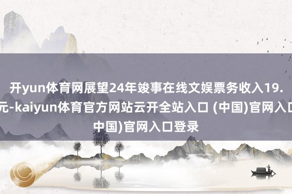 开yun体育网展望24年竣事在线文娱票务收入19.44亿元-kaiyun体育官方网站云开全站入口 (中国)官网入口登录