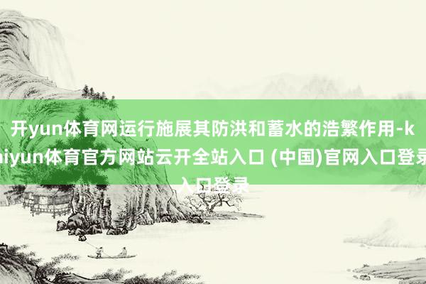 开yun体育网运行施展其防洪和蓄水的浩繁作用-kaiyun体育官方网站云开全站入口 (中国)官网入口登录
