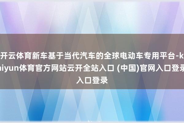 开云体育新车基于当代汽车的全球电动车专用平台-kaiyun体育官方网站云开全站入口 (中国)官网入口登录