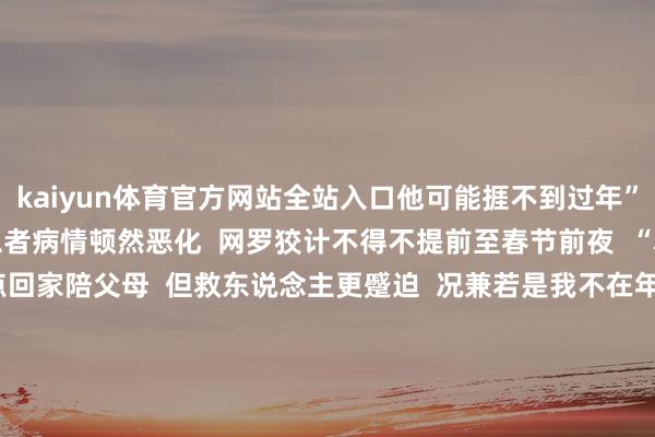 kaiyun体育官方网站全站入口他可能捱不到过年”  本年1月13日  由于患者病情顿然恶化  网罗狡计不得不提前至春节前夜  “本来是运筹帷幄早点回家陪父母  但救东说念主更蹙迫  况兼若是我不在年前完成（捐献）的话  患儿很可能捱不到过年”  黄琦的清凉顿然根除了  红十字会责任主说念主员的记挂    “咱们共事、联接皆很守旧我”  黄琦戴德地说  “咱们科上司大夫、科室主任  也凯旋说让我去